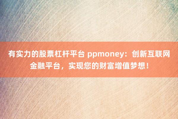 有实力的股票杠杆平台 ppmoney：创新互联网金融平台，实现您的财富增值梦想！