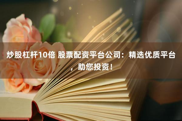 炒股杠杆10倍 股票配资平台公司：精选优质平台，助您投资！
