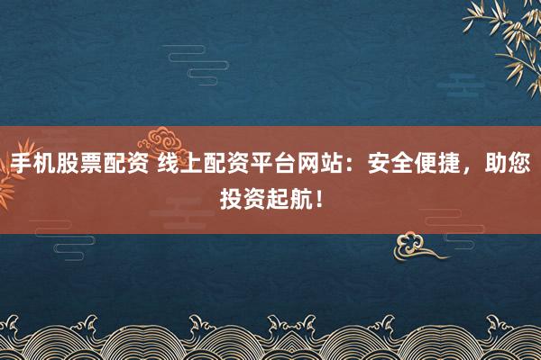 手机股票配资 线上配资平台网站:安全便捷,助您投资起航!