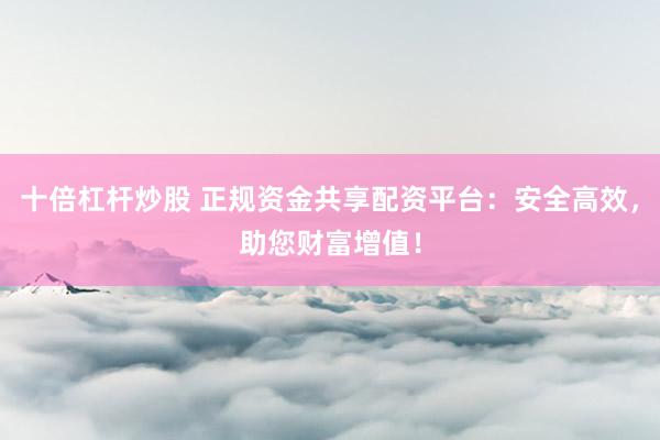 十倍杠杆炒股 正规资金共享配资平台：安全高效，助您财富增值！