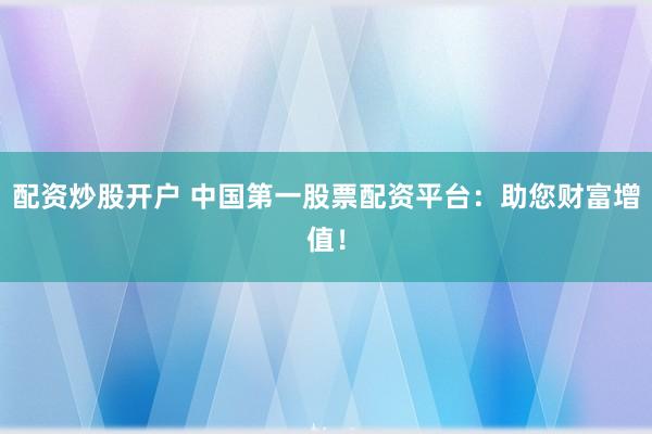 配资炒股开户 中国第一股票配资平台：助您财富增值！