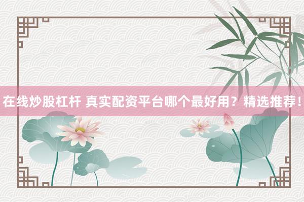 在线炒股杠杆 真实配资平台哪个最好用?精选推荐!