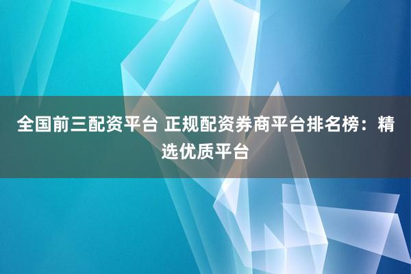 全国前三配资平台 正规配资券商平台排名榜:精选优质平台
