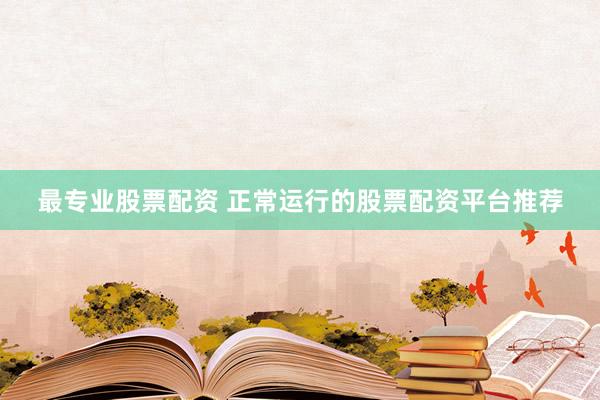 最专业股票配资 正常运行的股票配资平台推荐