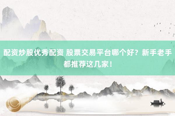 配资炒股优秀配资 股票交易平台哪个好？新手老手都推荐这几家！