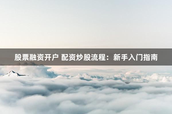 股票融资开户 配资炒股流程：新手入门指南