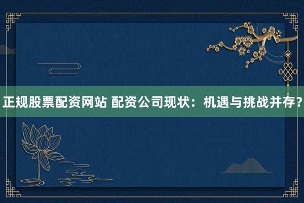 正规股票配资网站 配资公司现状：机遇与挑战并存？
