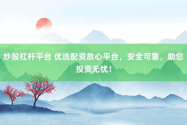 炒股杠杆平台 优选配资放心平台，安全可靠，助您投资无忧！