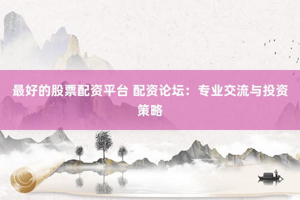 最好的股票配资平台 配资论坛：专业交流与投资策略