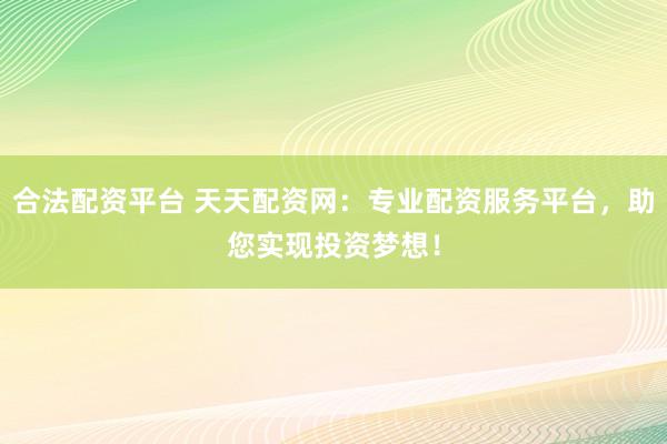 合法配资平台 天天配资网：专业配资服务平台，助您实现投资梦想！