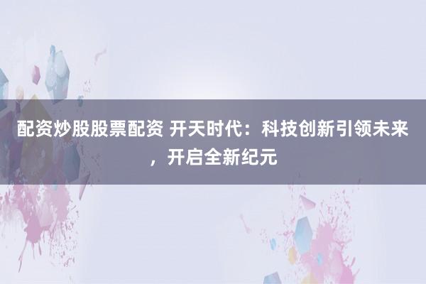 配资炒股股票配资 开天时代：科技创新引领未来，开启全新纪元