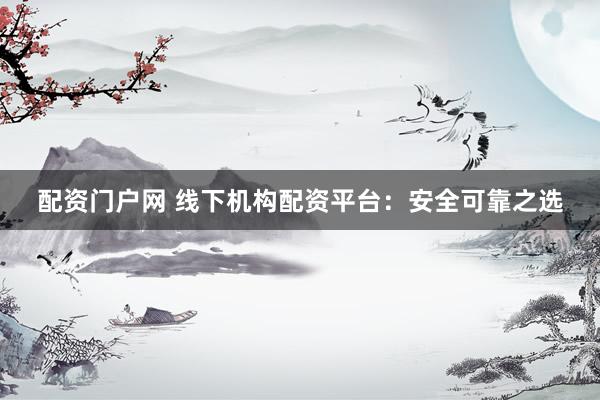 配资门户网 线下机构配资平台：安全可靠之选