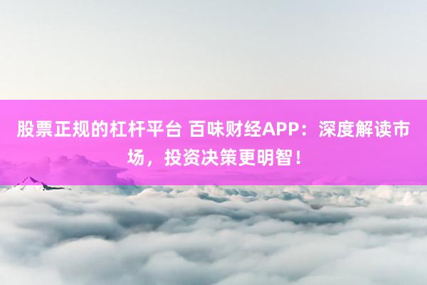 股票正规的杠杆平台 百味财经APP：深度解读市场，投资决策更明智！