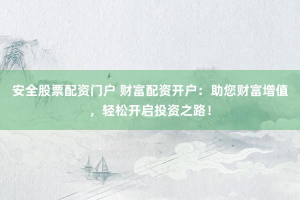 安全股票配资门户 财富配资开户：助您财富增值，轻松开启投资之路！