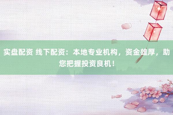 实盘配资 线下配资：本地专业机构，资金雄厚，助您把握投资良机！