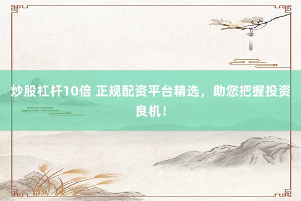 炒股杠杆10倍 正规配资平台精选，助您把握投资良机！