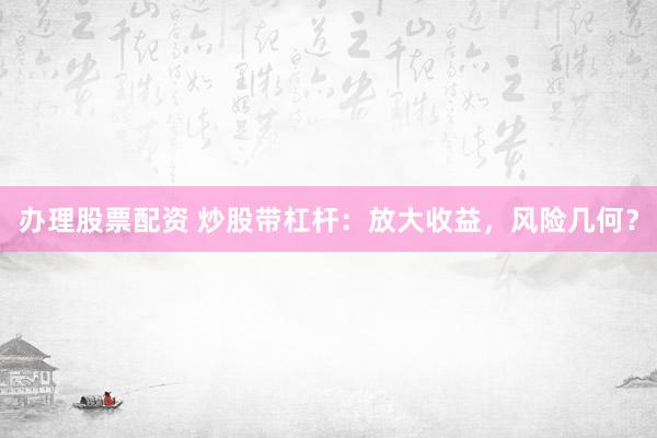 办理股票配资 炒股带杠杆：放大收益，风险几何？