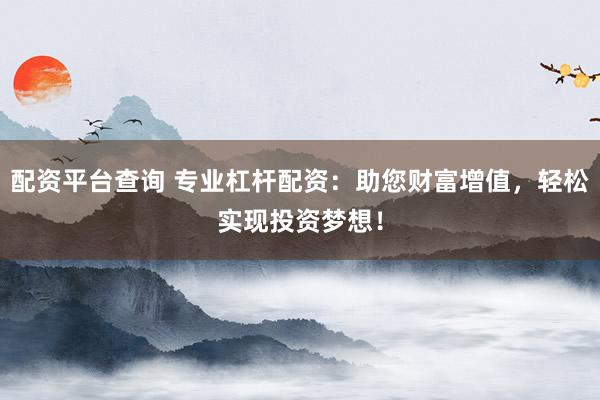 配资平台查询 专业杠杆配资：助您财富增值，轻松实现投资梦想！