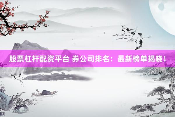 股票杠杆配资平台 券公司排名：最新榜单揭晓！