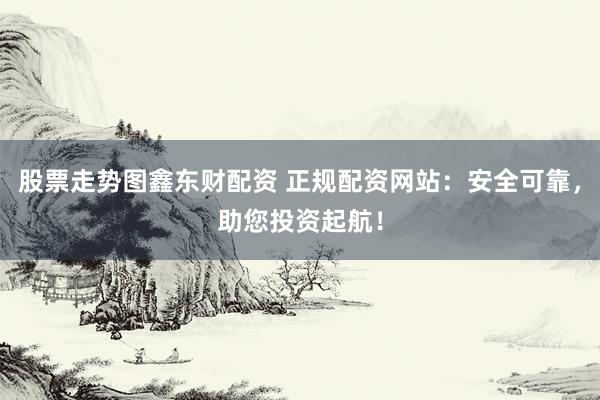 股票走势图鑫东财配资 正规配资网站：安全可靠，助您投资起航！