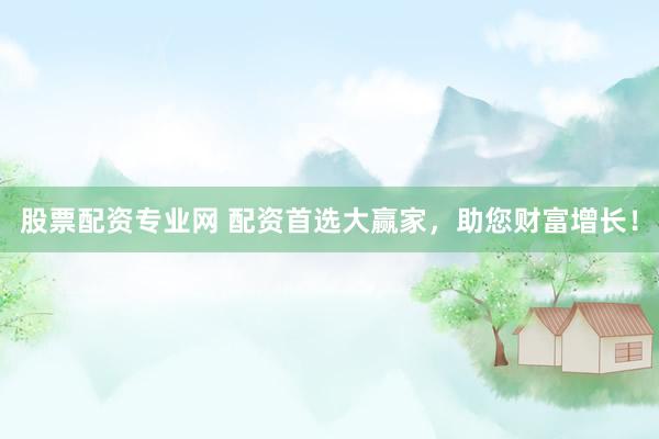 股票配资专业网 配资首选大赢家，助您财富增长！