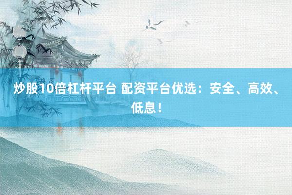 炒股10倍杠杆平台 配资平台优选：安全、高效、低息！