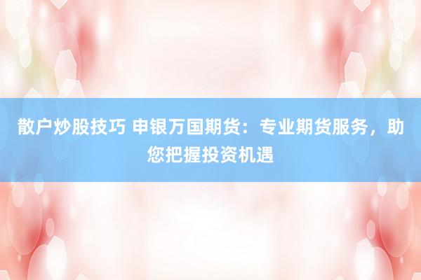散户炒股技巧 申银万国期货：专业期货服务，助您把握投资机遇