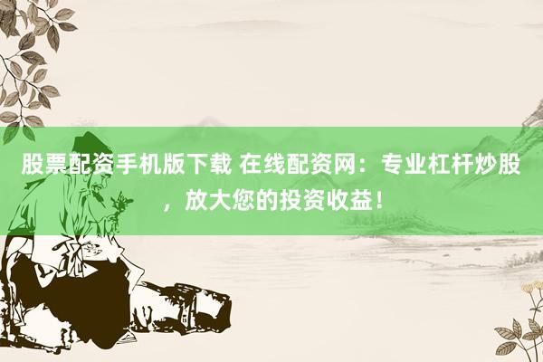 股票配资手机版下载 在线配资网：专业杠杆炒股，放大您的投资收益！