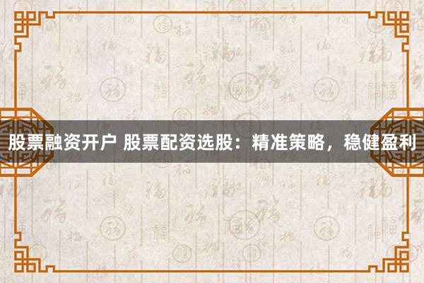 股票融资开户 股票配资选股：精准策略，稳健盈利