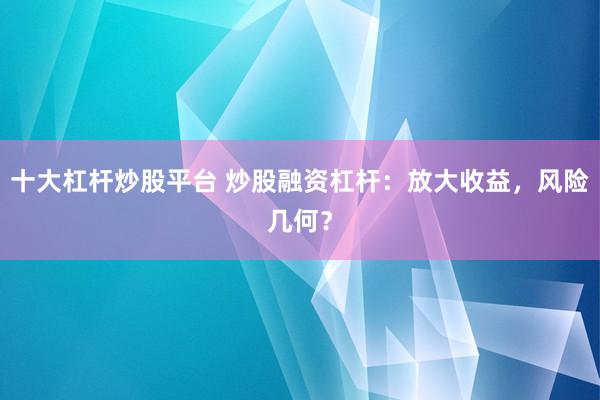 十大杠杆炒股平台 炒股融资杠杆：放大收益，风险几何？