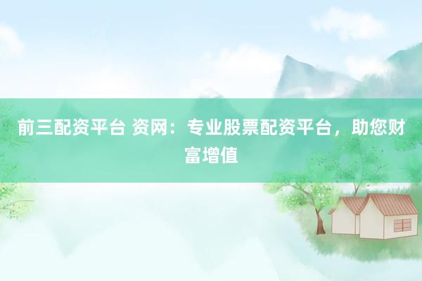 前三配资平台 资网：专业股票配资平台，助您财富增值