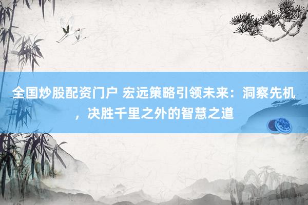 全国炒股配资门户 宏远策略引领未来：洞察先机，决胜千里之外的智慧之道