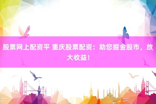 股票网上配资平 重庆股票配资：助您掘金股市，放大收益！