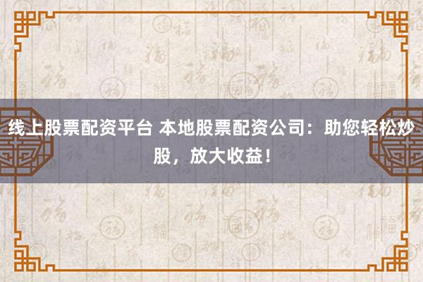 线上股票配资平台 本地股票配资公司：助您轻松炒股，放大收益！