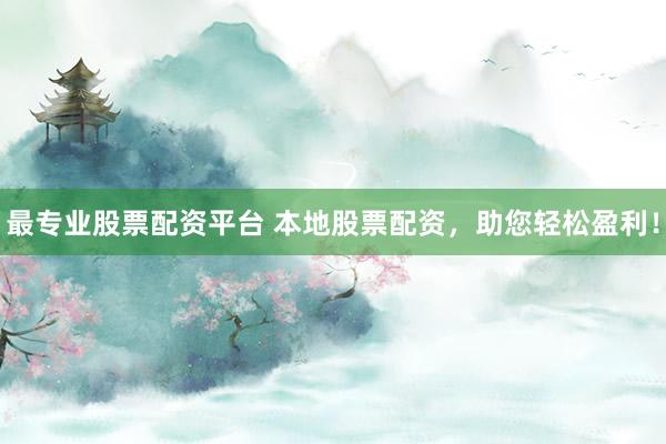最专业股票配资平台 本地股票配资，助您轻松盈利！