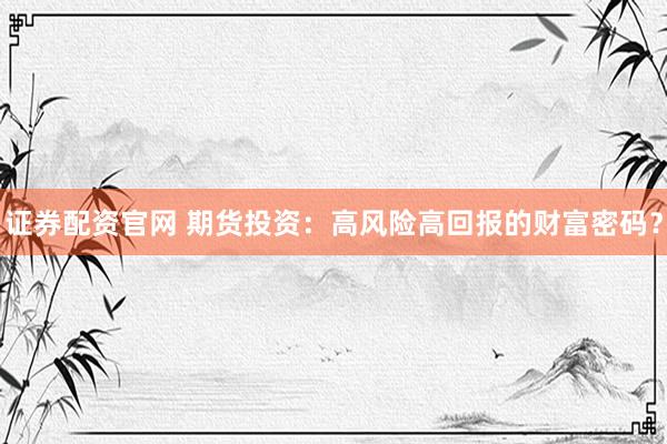 证券配资官网 期货投资：高风险高回报的财富密码？