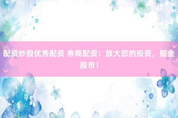 配资炒股优秀配资 券商配资：放大您的投资，掘金股市！