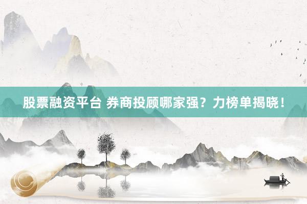 股票融资平台 券商投顾哪家强？力榜单揭晓！
