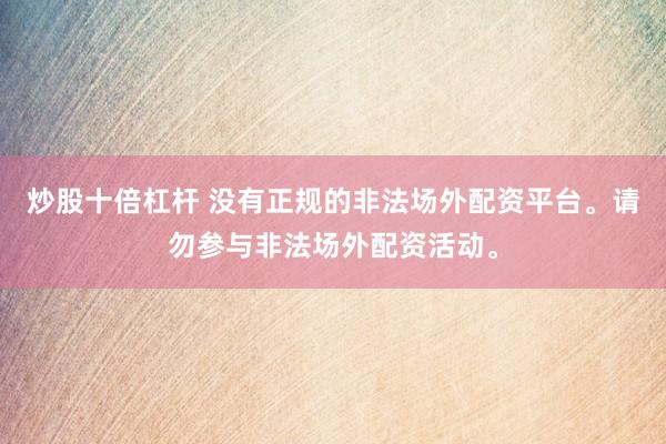 炒股十倍杠杆 没有正规的非法场外配资平台。请勿参与非法场外配资活动。