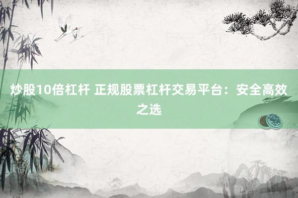 炒股10倍杠杆 正规股票杠杆交易平台：安全高效之选