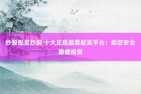 炒股配资炒股 十大正规股票配资平台:助您安全稳健投资