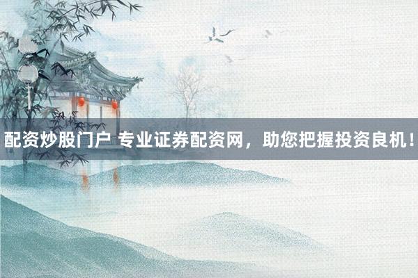 配资炒股门户 专业证券配资网，助您把握投资良机！