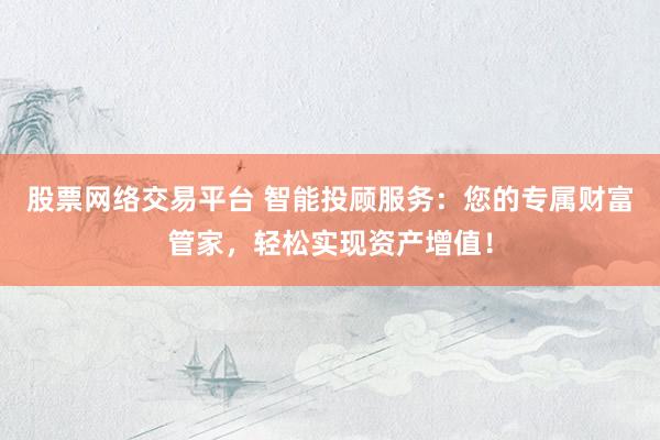 股票网络交易平台 智能投顾服务:您的专属财富管家,轻松实现资产增值!