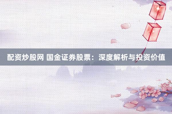 配资炒股网 国金证券股票：深度解析与投资价值
