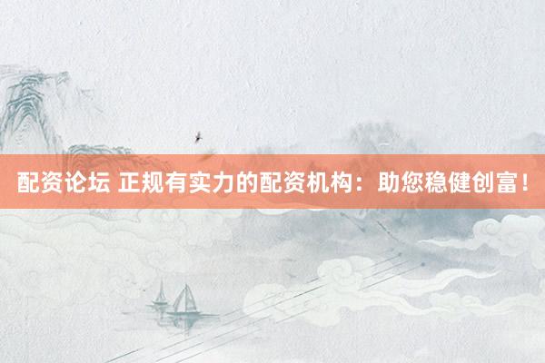 配资论坛 正规有实力的配资机构：助您稳健创富！