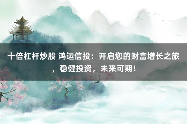 十倍杠杆炒股 鸿运信投：开启您的财富增长之旅，稳健投资，未来可期！