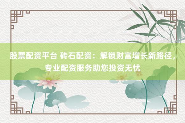 股票配资平台 砖石配资：解锁财富增长新路径，专业配资服务助您投资无忧