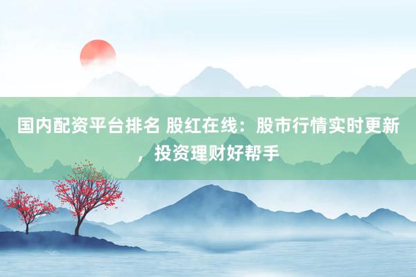 国内配资平台排名 股红在线：股市行情实时更新，投资理财好帮手