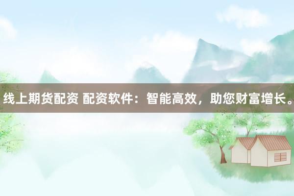线上期货配资 配资软件：智能高效，助您财富增长。