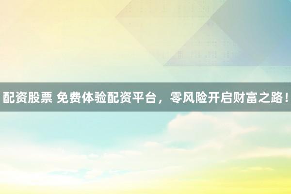 配资股票 免费体验配资平台，零风险开启财富之路！